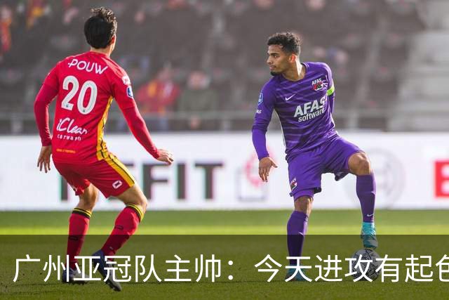 广州亚冠队主帅：今天进攻有起色 队员已进步很多